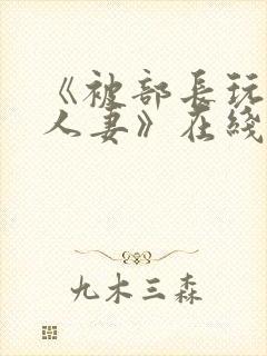 《被部长玩弄的人妻》在线