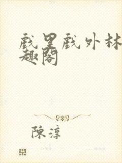 戏里戏外林栀笔趣阁