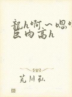龙h啊～嗯啊h巨肉高h