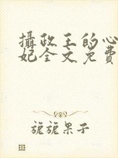 摄政王的心尖宠妃全文免费