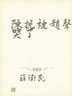 陈挽被赵声阁打哭了