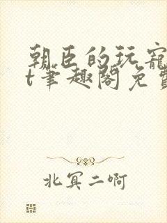 朝臣的玩宠txt笔趣阁免费阅读全文