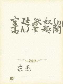 宫廷欲奴(np高h)笔趣阁封面