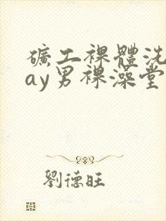 矿工裸体洗澡gay男裸澡堂