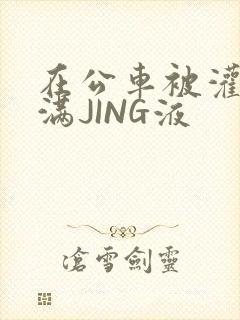 在公车被灌强行满JING液