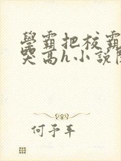 学霸把校霸c到哭高h小说阅读