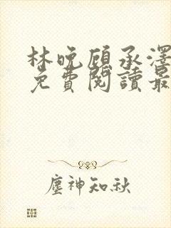 林晚顾承泽小说免费阅读最新章节