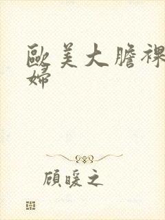 欧美大胆裸体熟妇