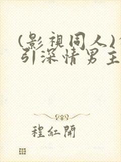 (影视同人)勾引深情男主(出轨h