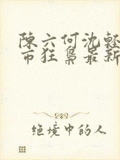 陈六何沈轻舞都市狂枭最新章节