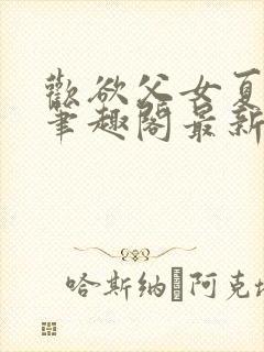 欢欲父女夏多布笔趣阁最新章节更新