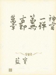 万古第一神最新章节无弹窗笔趣阁