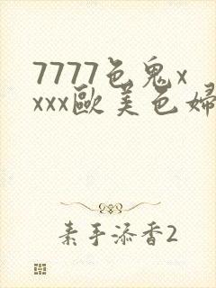 7777色鬼xxxx欧美色妇