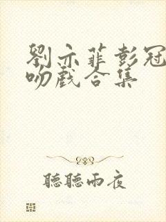 刘亦菲彭冠英热吻戏合集