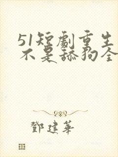 51短剧重生我不是舔狗全集免费观看