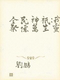 全民神祇:我献祭亿万生灵成神小说完整
