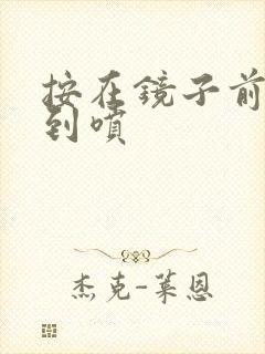 按在镜子前窗c到喷