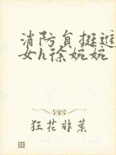 消防员挺进乖乖女h徐婉婉