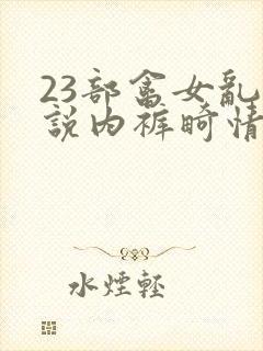 23部禽女乱小说内裤畸情视频