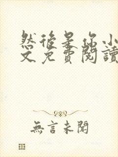 然后是你小说全文免费阅读无弹窗