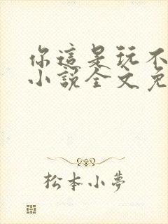 你这是玩不起呀小说全文免费阅读