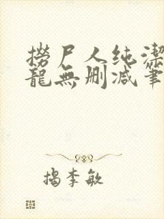 捞尸人纯洁滴小龙无删减笔趣阁