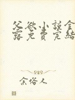 父欲小说金银花露免费完结笔趣阁