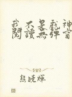 我不是戏神在线阅读无弹窗