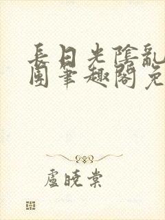 长日光阴乱作一团笔趣阁免费阅读无