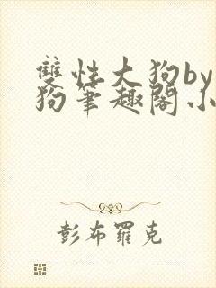 双性大狗by大狗笔趣阁小说免费阅读最