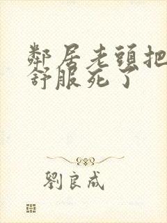 邻居老头把我弄舒服死了