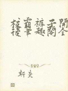 校霸裤子开档之后笔趣阁全文免费阅