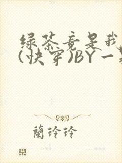 绿茶竟是我自己(快穿)BY一颗栗子