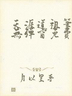 天涯道祖笔趣阁无弹窗免费阅读全文