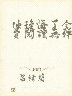 他后悔了全文免费阅读无弹窗