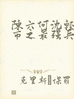 陈六何沈轻舞都市之最强兵王