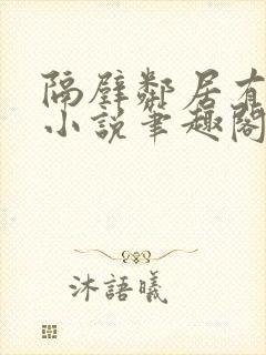 隔壁邻居有点怪小说笔趣阁最新章节