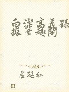 白洁高义孙倩赵振笔趣阁