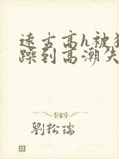 远古高h被狂c躁到高潮失禁小说封面