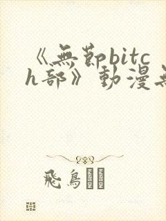 《无节bitch部》动漫无删减