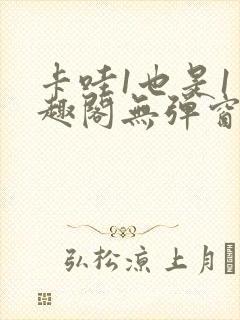 卡哇1也是1笔趣阁无弹窗免费阅读