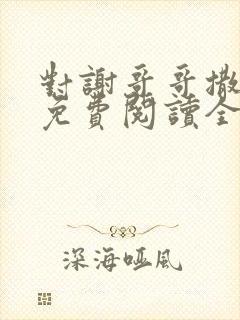 对谢哥哥撒个娇免费阅读全文笔趣阁