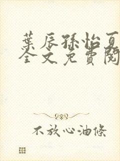 叶辰孙怡夏若雪全文免费阅读无弹窗