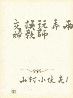 交换玩弄两个美妇教师