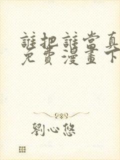 谁把谁当真漫画免费漫画下拉六漫画