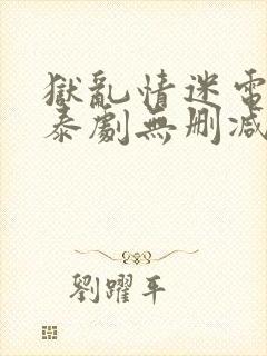 狱乱情迷电视剧泰剧无删减