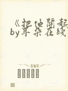 《把他关起来》by耳朵在线阅读