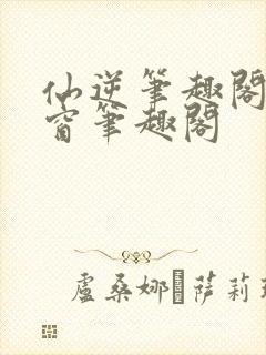 仙逆笔趣阁无弹窗笔趣阁