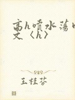 高h喷水荡肉欲文〈h〉