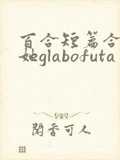 百合短篇合集扶她glabofuta